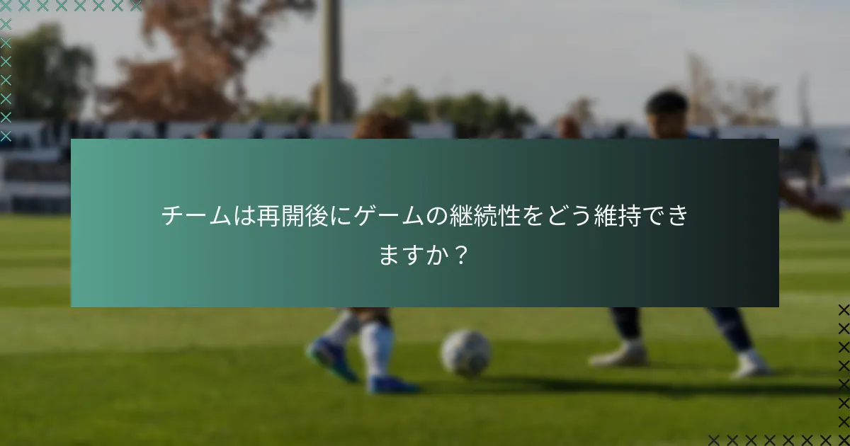 チームは再開後にゲームの継続性をどう維持できますか?
