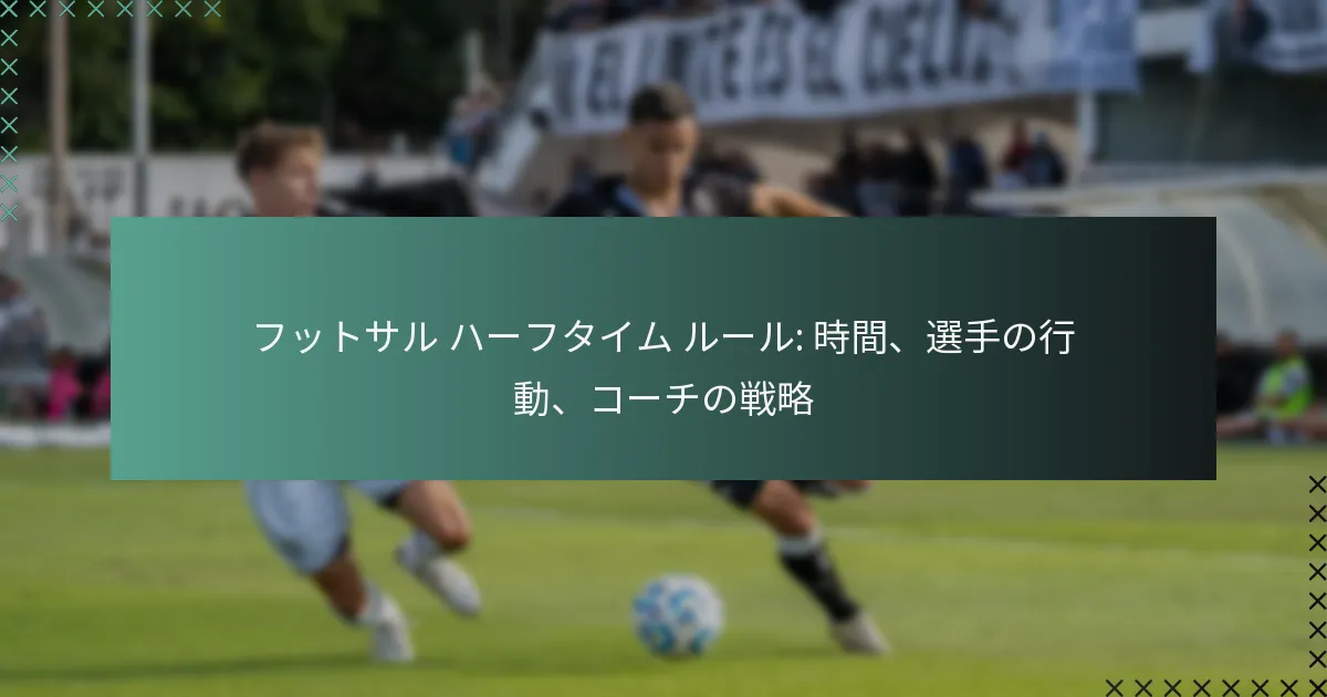 フットサル ハーフタイム ルール: 時間、選手の行動、コーチの戦略