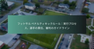 フットサル ペナルティキックルール：実行プロセス、選手の責任、審判のガイドライン