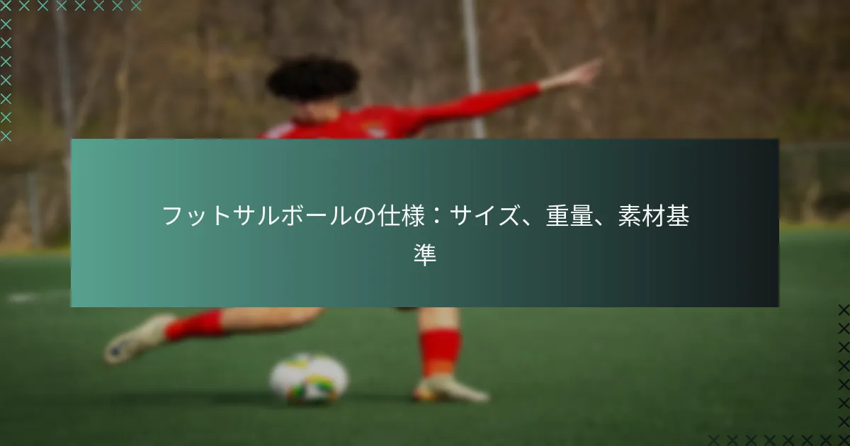 フットサルボールの仕様：サイズ、重量、素材基準