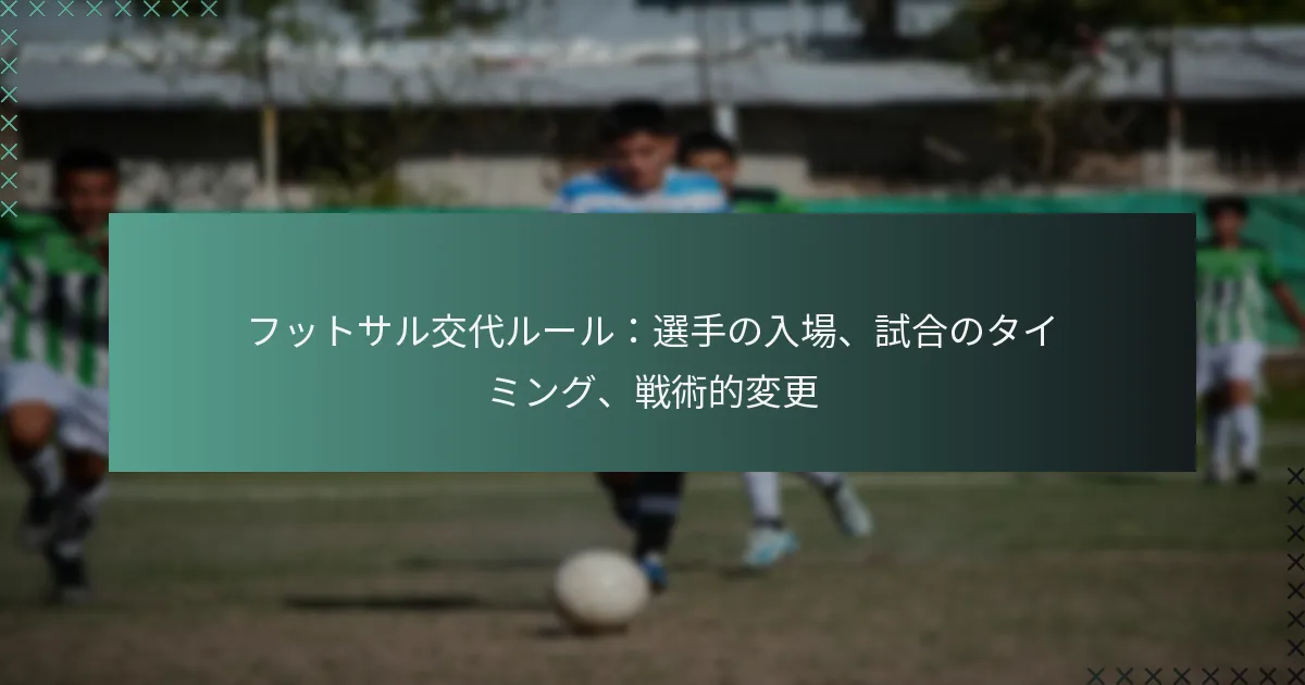フットサル交代ルール:選手の入場、試合のタイミング、戦術的変更