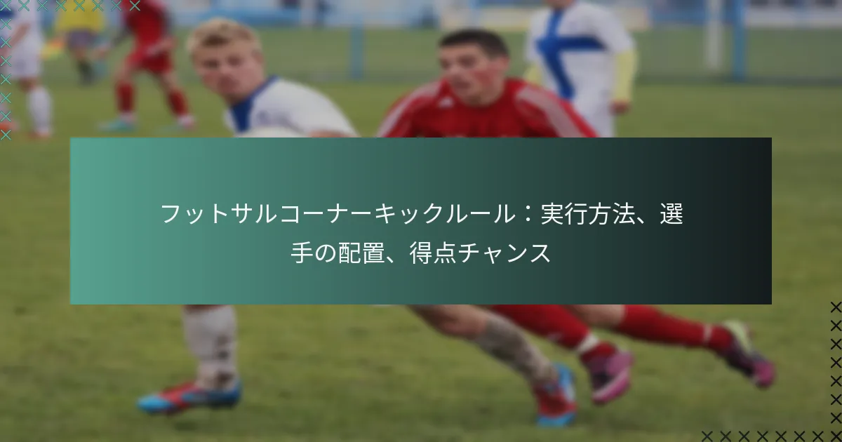フットサルコーナーキックルール:実行方法、選手の配置、得点チャンス