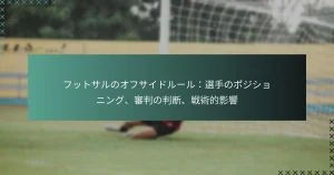 フットサルのオフサイドルール：選手のポジショニング、審判の判断、戦術的影響