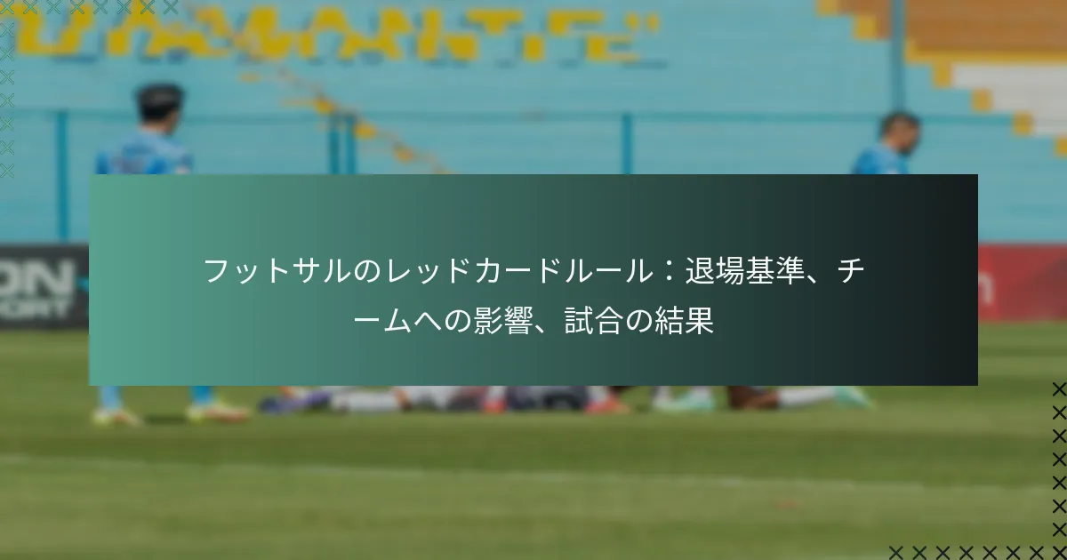 フットサルのレッドカードルール:退場基準、チームへの影響、試合の結果