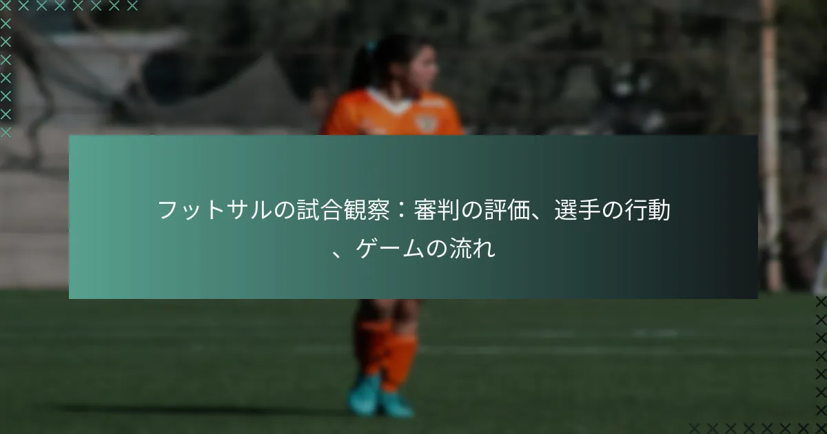フットサルの試合観察:審判の評価、選手の行動、ゲームの流れ