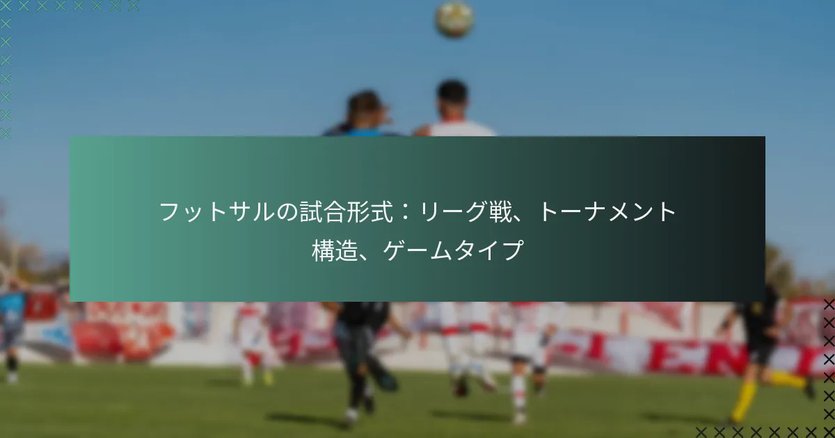 フットサルの試合形式:リーグ戦、トーナメント構造、ゲームタイプ