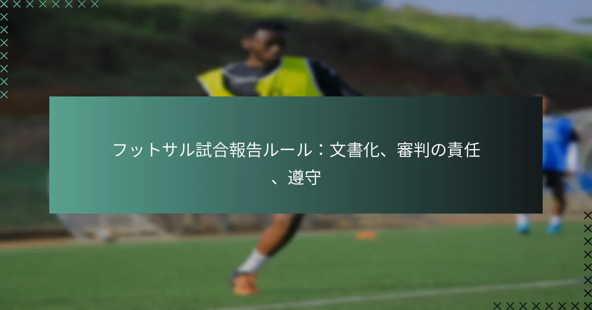 フットサル試合報告ルール:文書化、審判の責任、遵守