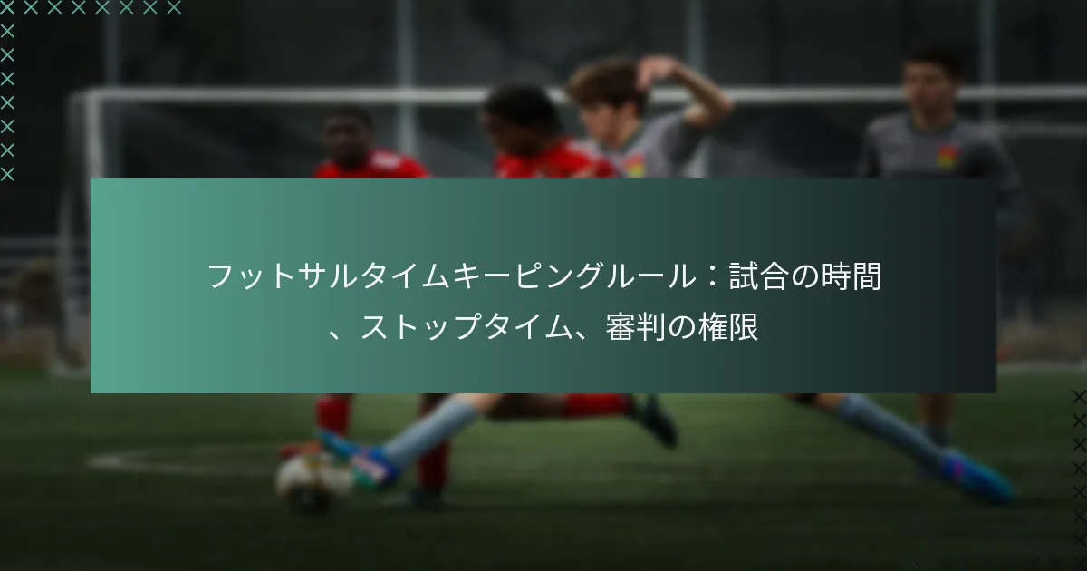 フットサルタイムキーピングルール:試合の時間、ストップタイム、審判の権限