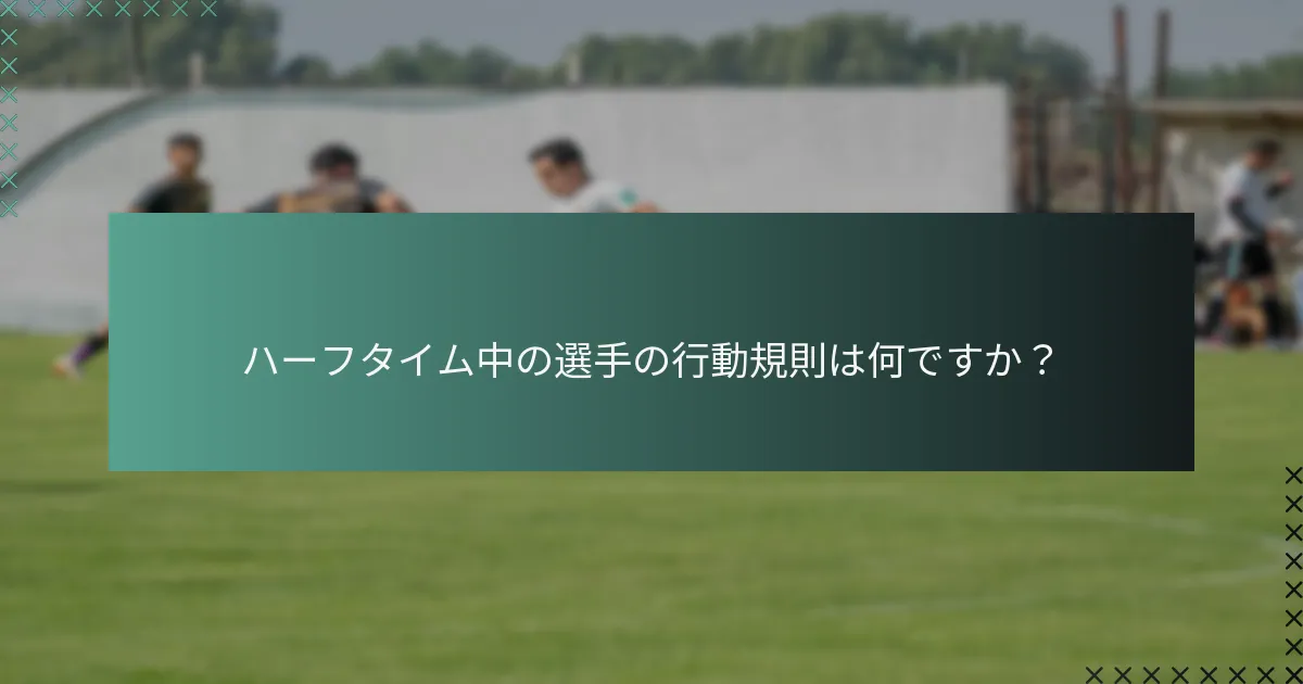 ハーフタイム中の選手の行動規則は何ですか？