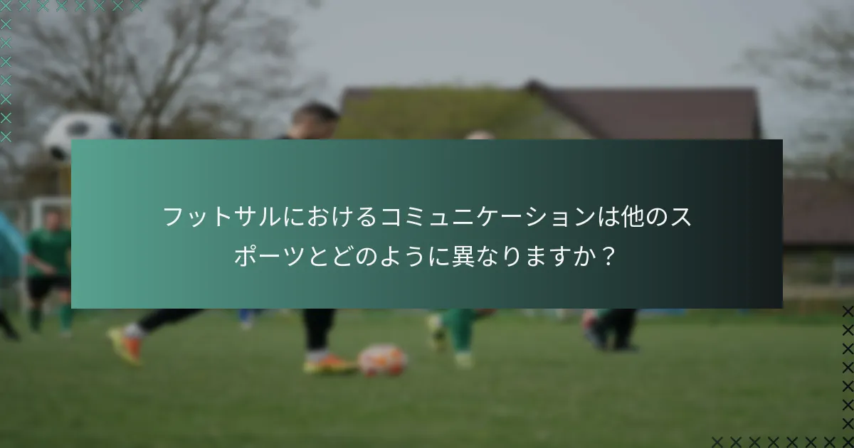 フットサルにおけるコミュニケーションは他のスポーツとどのように異なりますか？