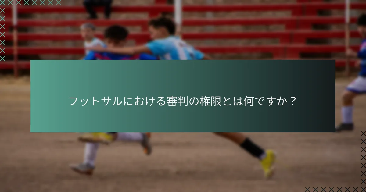 フットサルにおける審判の権限とは何ですか?