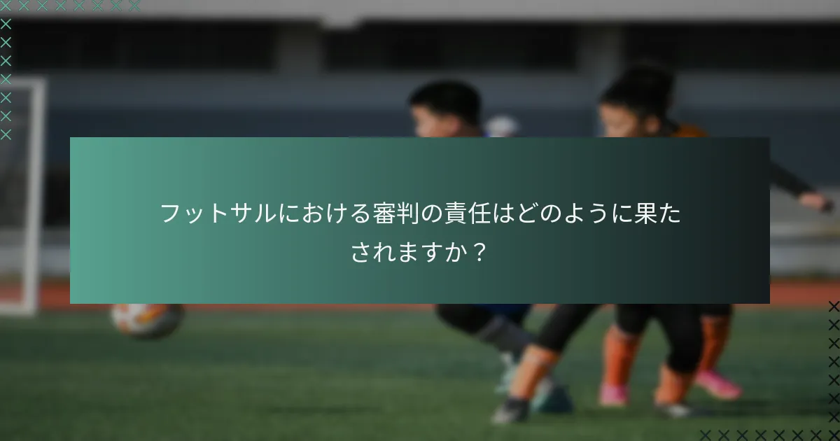 フットサルにおける審判の責任はどのように果たされますか？