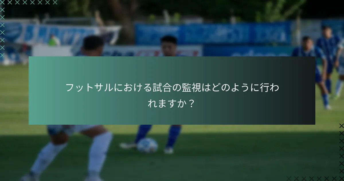 フットサルにおける試合の監視はどのように行われますか？