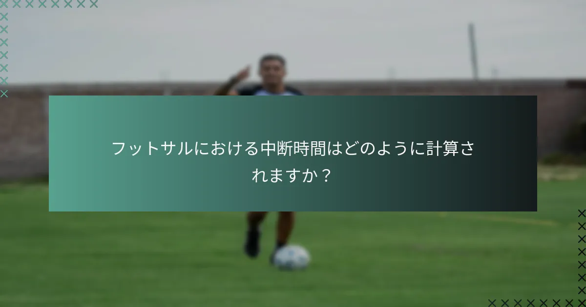 フットサルにおける中断時間はどのように計算されますか?