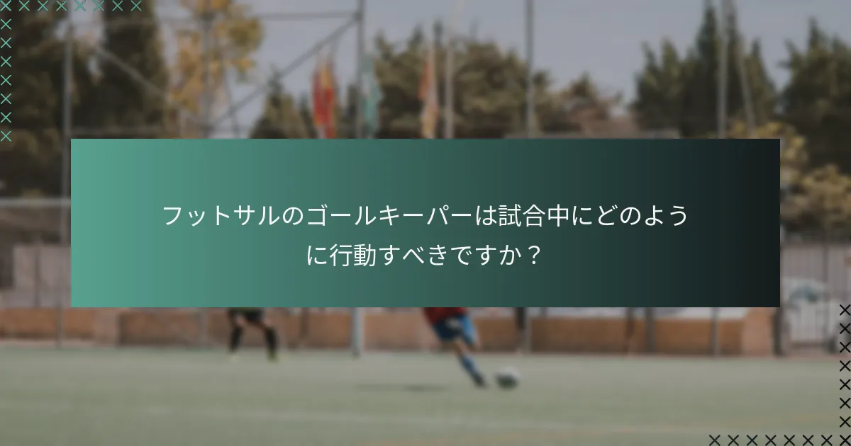 フットサルのゴールキーパーは試合中にどのように行動すべきですか?