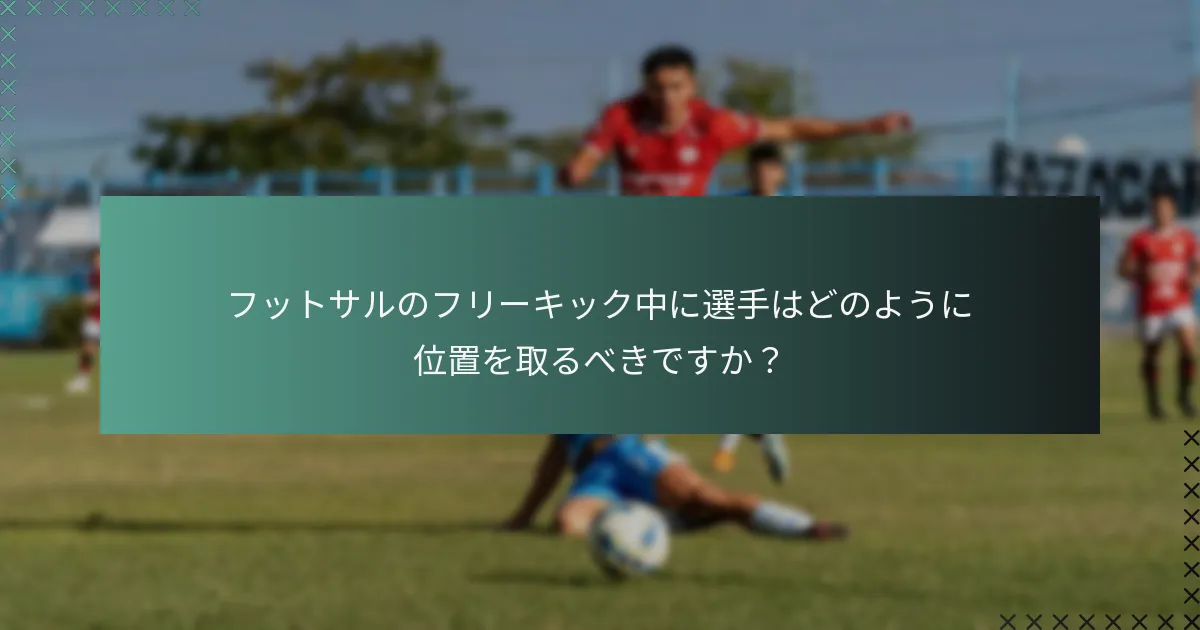 フットサルのフリーキック中に選手はどのように位置を取るべきですか？