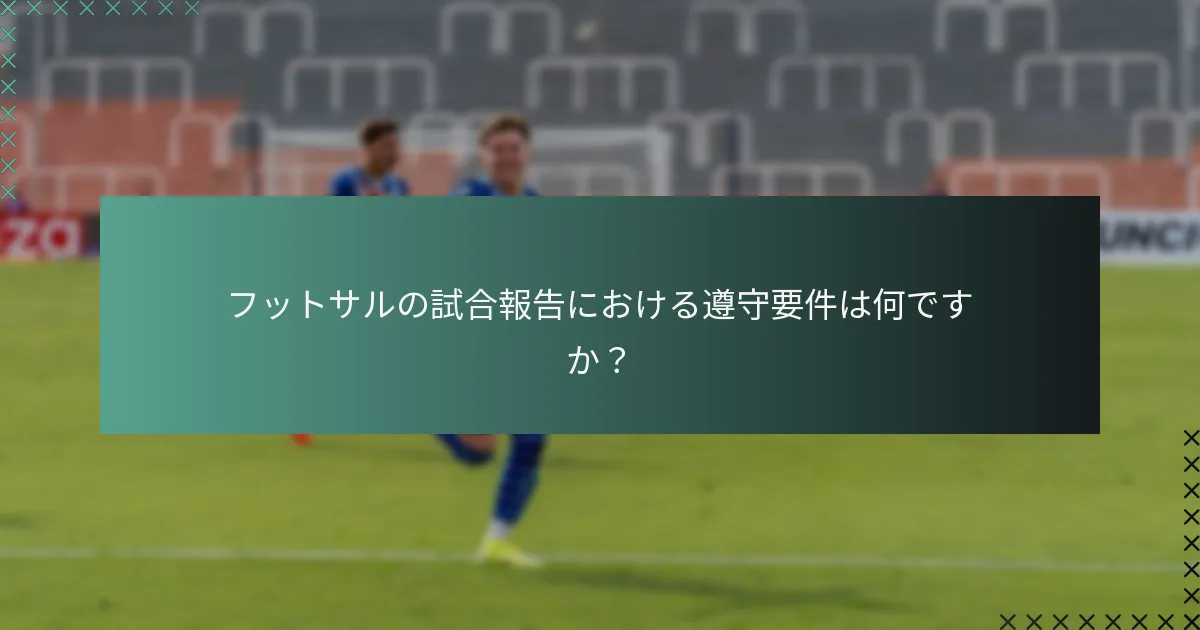 フットサルの試合報告における遵守要件は何ですか?