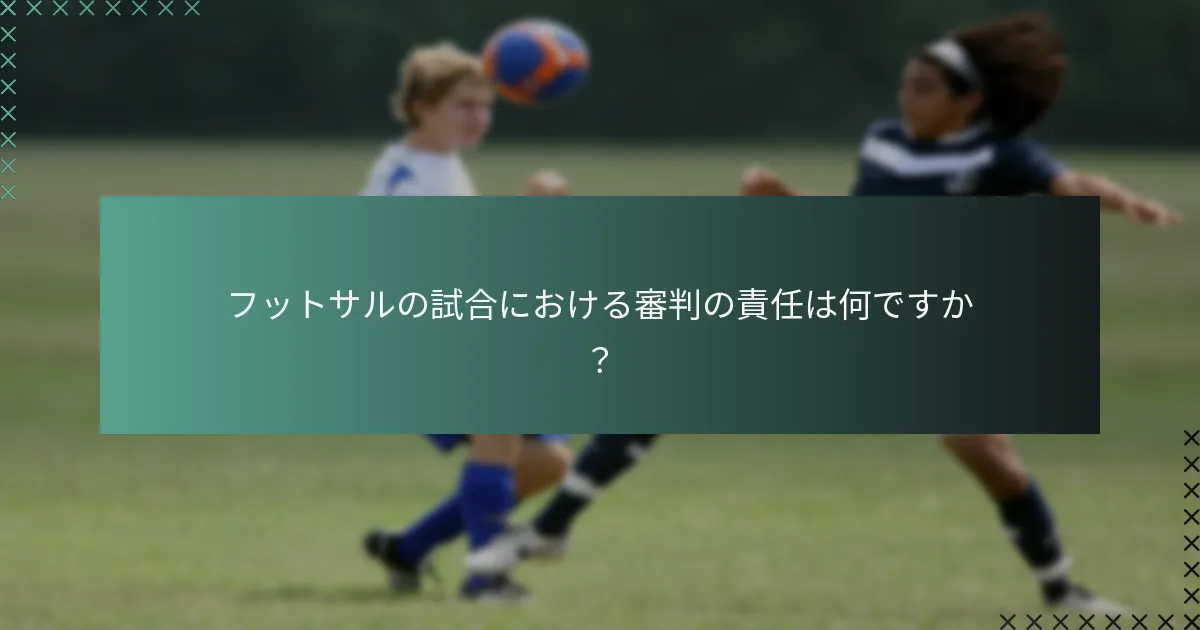 フットサルの試合における審判の責任は何ですか？