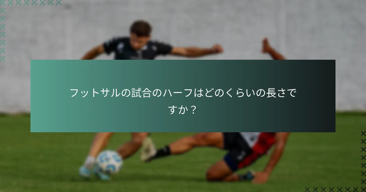 フットサルの試合のハーフはどのくらいの長さですか?