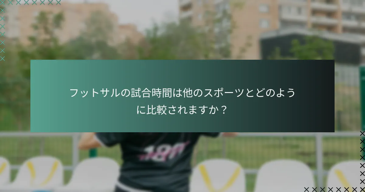 フットサルの試合時間は他のスポーツとどのように比較されますか?