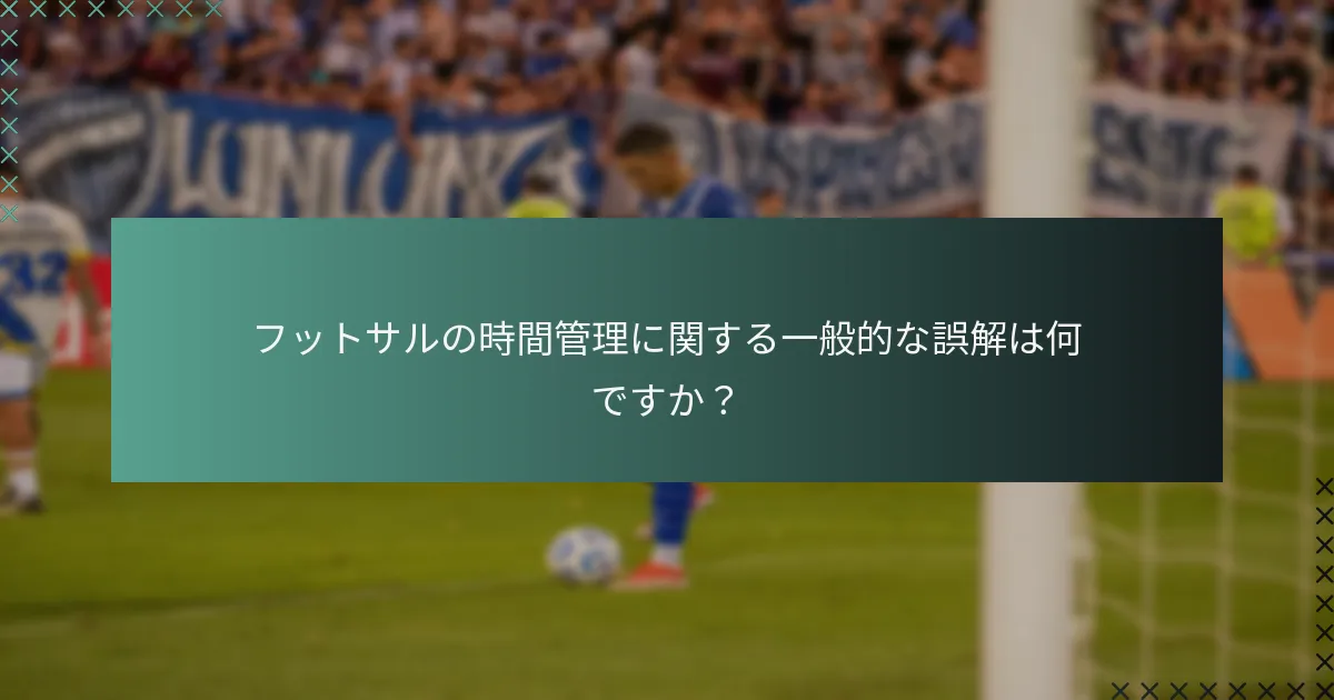 フットサルの時間管理に関する一般的な誤解は何ですか?