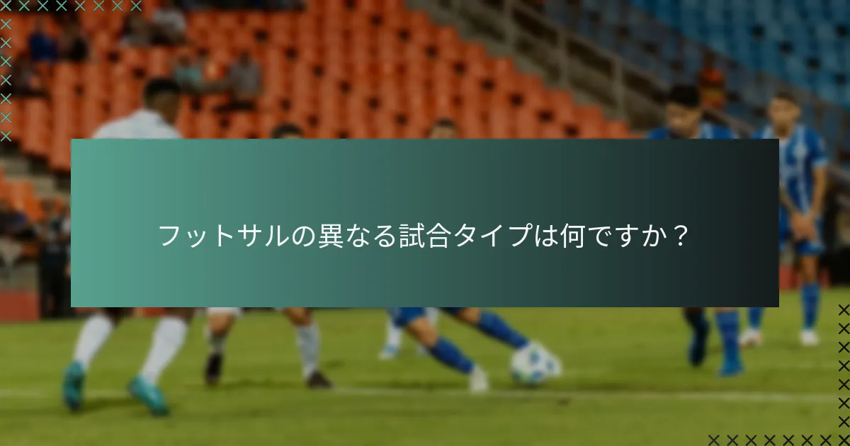 フットサルの異なる試合タイプは何ですか?