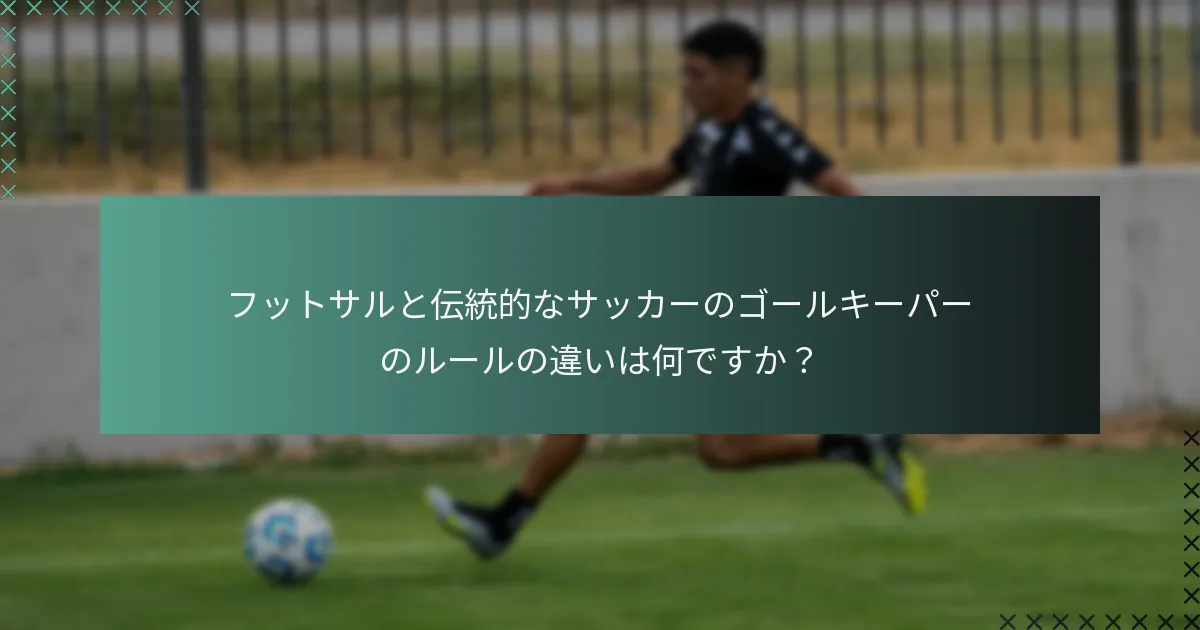 フットサルと伝統的なサッカーのゴールキーパーのルールの違いは何ですか?