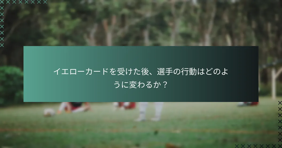 イエローカードを受けた後、選手の行動はどのように変わるか?