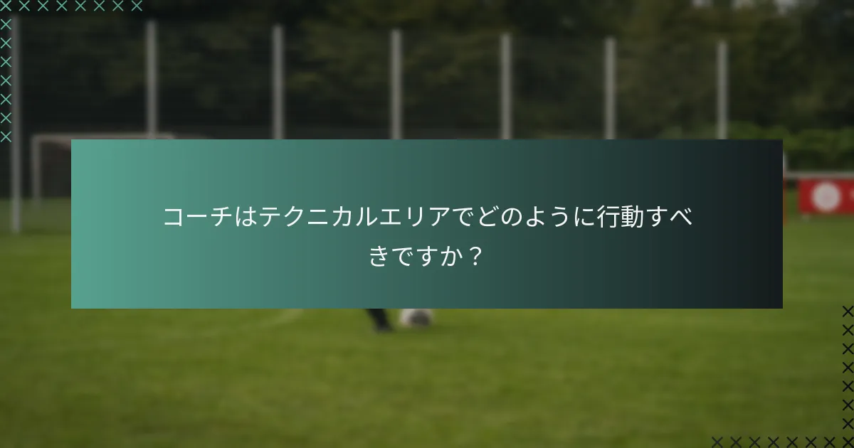 コーチはテクニカルエリアでどのように行動すべきですか?