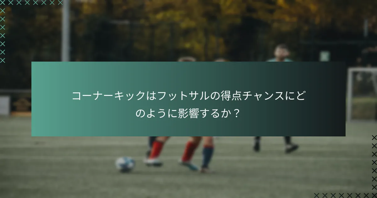 コーナーキックはフットサルの得点チャンスにどのように影響するか?