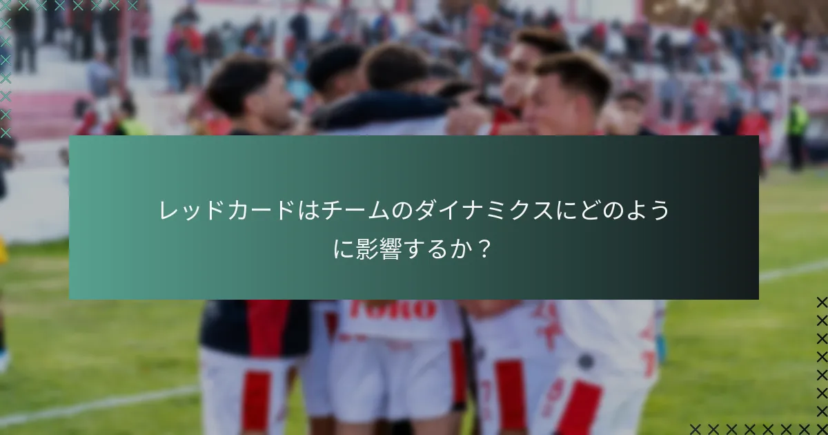 レッドカードはチームのダイナミクスにどのように影響するか?