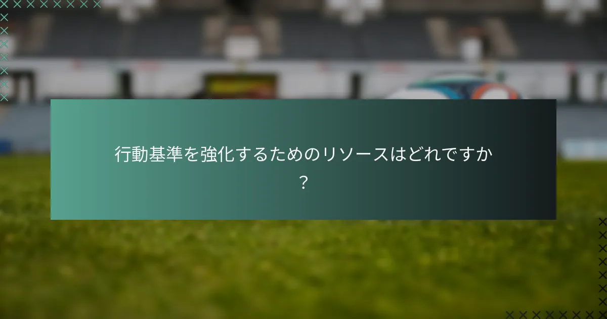 行動基準を強化するためのリソースはどれですか?