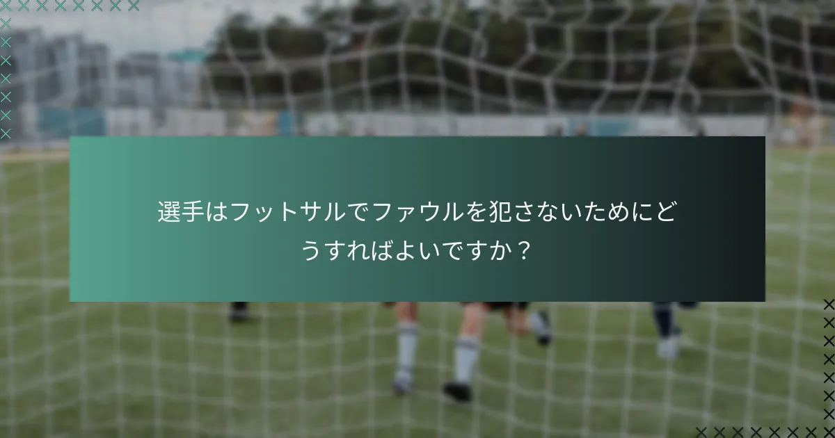 選手はフットサルでファウルを犯さないためにどうすればよいですか?