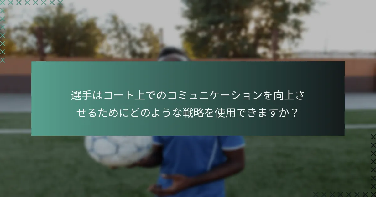 選手はコート上でのコミュニケーションを向上させるためにどのような戦略を使用できますか？